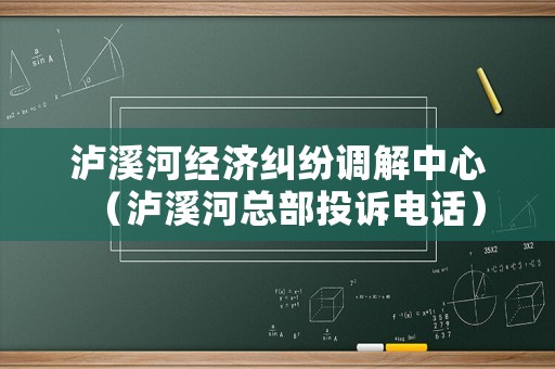 瀘溪河經(jīng)濟(jì)糾紛調(diào)解中心（瀘溪河總部投訴電話）