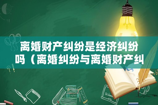 離婚財產(chǎn)糾紛是經(jīng)濟(jì)糾紛嗎（離婚糾紛與離婚財產(chǎn)糾紛）