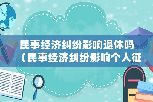 民事經濟糾紛影響退休嗎（民事經濟糾紛影響個人征信嗎）