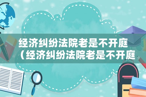 經濟糾紛法院老是不開庭（經濟糾紛法院老是不開庭怎么辦）