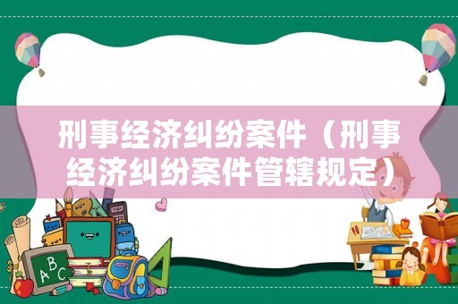 刑事經(jīng)濟糾紛案件（刑事經(jīng)濟糾紛案件管轄規(guī)定）