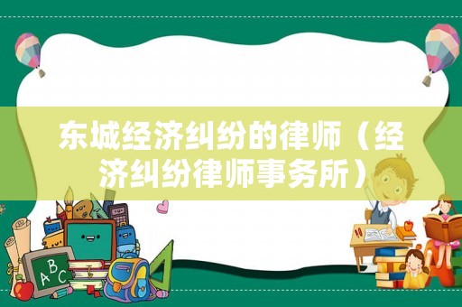 東城經(jīng)濟(jì)糾紛的律師（經(jīng)濟(jì)糾紛律師事務(wù)所）