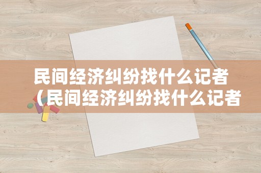 民間經(jīng)濟(jì)糾紛找什么記者（民間經(jīng)濟(jì)糾紛找什么記者解決）