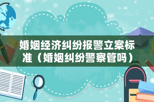 婚姻經濟糾紛報警立案標準（婚姻糾紛警察管嗎）
