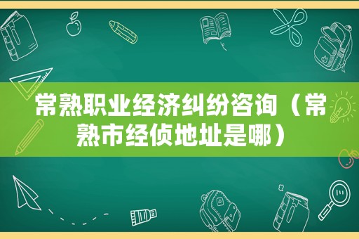 常熟職業經濟糾紛咨詢（常熟市經偵地址是哪）