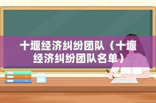 十堰經(jīng)濟糾紛團隊（十堰經(jīng)濟糾紛團隊名單）