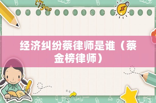 經濟糾紛蔡律師是誰（蔡金榜律師）