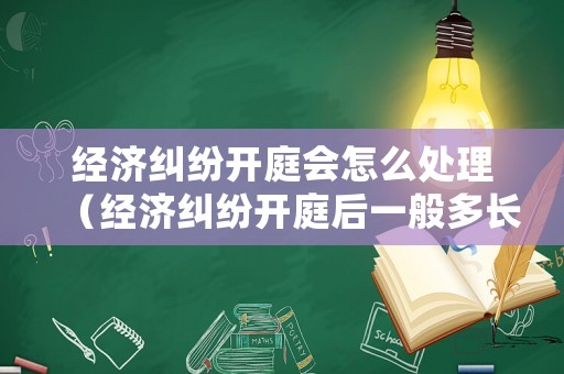 經(jīng)濟(jì)糾紛開庭會(huì)怎么處理（經(jīng)濟(jì)糾紛開庭后一般多長(zhǎng)時(shí)間可以拿到判決書）