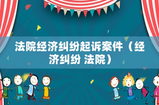 法院經(jīng)濟糾紛起訴案件（經(jīng)濟糾紛 法院）