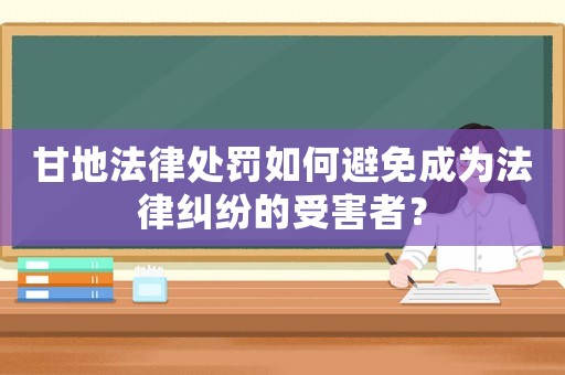 甘地法律處罰如何避免成為法律糾紛的受害者？