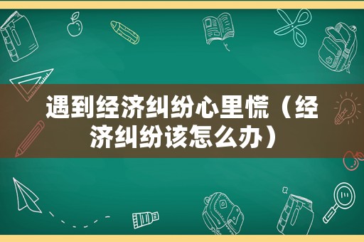 遇到經濟糾紛心里慌（經濟糾紛該怎么辦）