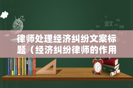 律師處理經濟糾紛文案標題（經濟糾紛律師的作用和功能）