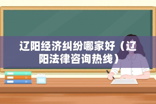 遼陽經濟糾紛哪家好（遼陽法律咨詢熱線）