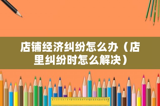 店鋪經(jīng)濟(jì)糾紛怎么辦（店里糾紛時(shí)怎么解決）