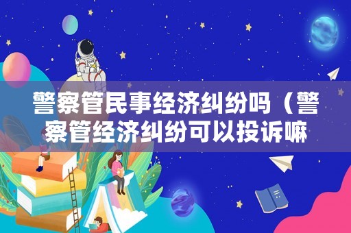 警察管民事經濟糾紛嗎（警察管經濟糾紛可以投訴嘛）