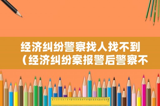 經濟糾紛警察找人找不到（經濟糾紛案報警后警察不管）