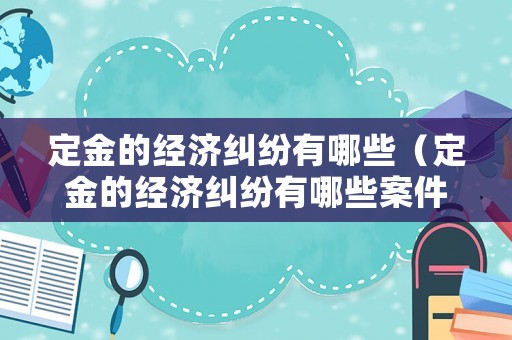 定金的經濟糾紛有哪些（定金的經濟糾紛有哪些案件）