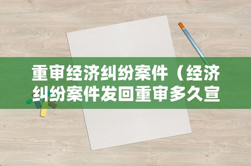 重審經(jīng)濟糾紛案件（經(jīng)濟糾紛案件發(fā)回重審多久宣判）