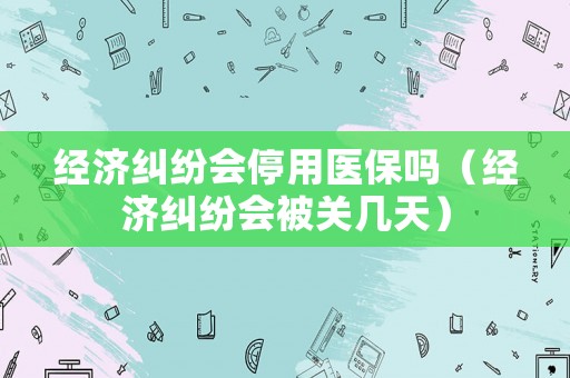 經濟糾紛會停用醫保嗎（經濟糾紛會被關幾天）