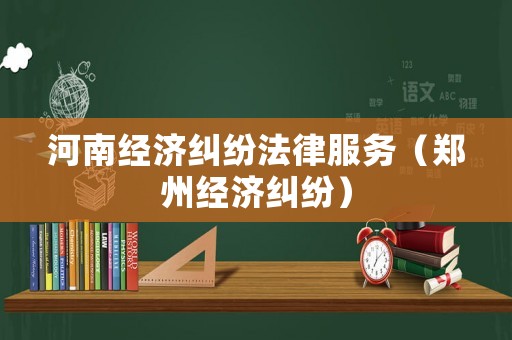 河南經濟糾紛法律服務（鄭州經濟糾紛）