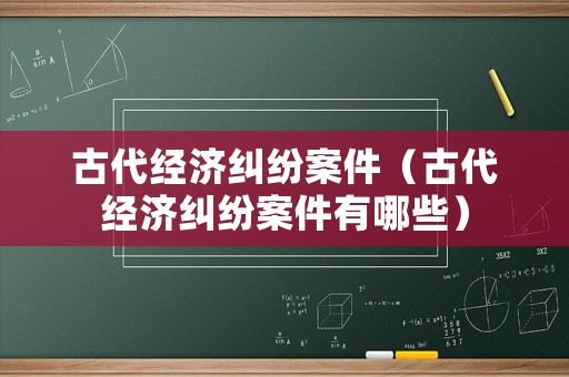 古代經(jīng)濟糾紛案件（古代經(jīng)濟糾紛案件有哪些）