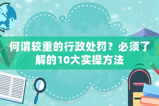 何謂較重的行政處罰？必須了解的10大實(shí)操方法