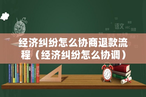 經(jīng)濟(jì)糾紛怎么協(xié)商退款流程（經(jīng)濟(jì)糾紛怎么協(xié)調(diào)）