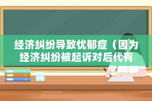 經濟糾紛導致憂郁癥（因為經濟糾紛被起訴對后代有影響嗎）