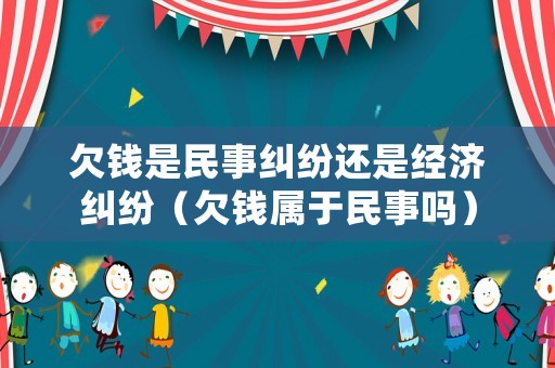 欠錢是民事糾紛還是經濟糾紛（欠錢屬于民事嗎）