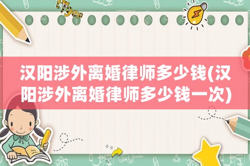 漢陽涉外離婚律師多少錢(漢陽涉外離婚律師多少錢一次)
