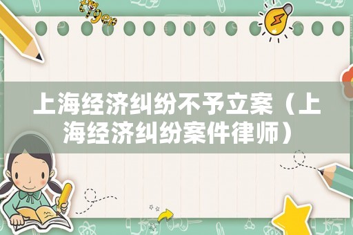 上海經濟糾紛不予立案（上海經濟糾紛案件律師）