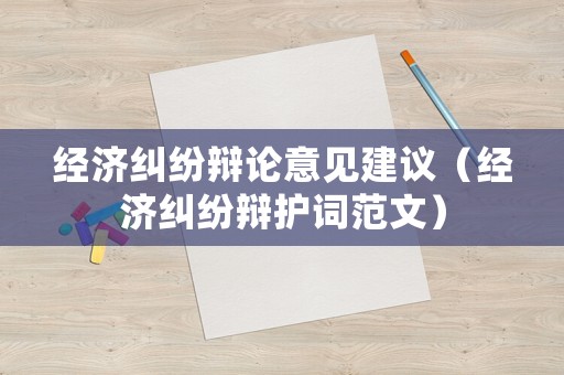 經濟糾紛辯論意見建議（經濟糾紛辯護詞范文）