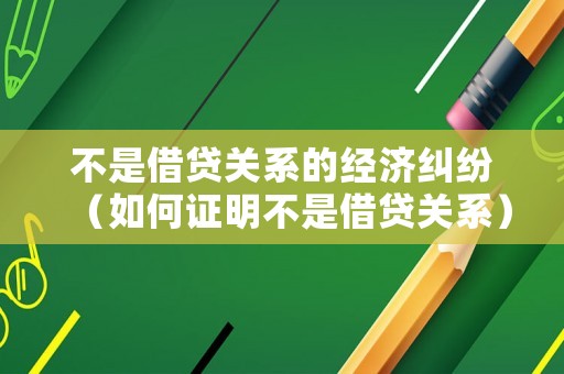 不是借貸關系的經濟糾紛（如何證明不是借貸關系）