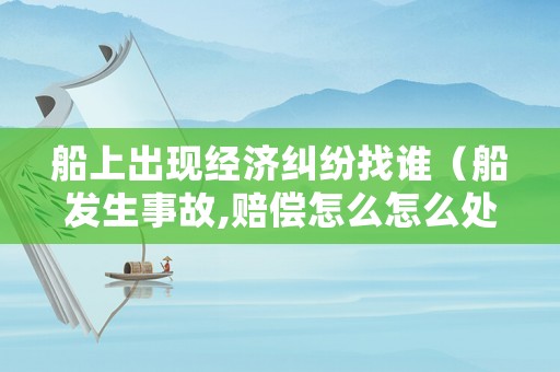 船上出現經濟糾紛找誰（船發生事故,賠償怎么怎么處理）