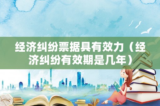 經濟糾紛票據具有效力（經濟糾紛有效期是幾年）