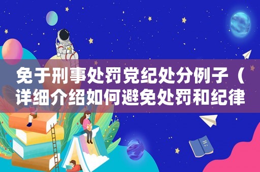 免于刑事處罰黨紀(jì)處分例子（詳細(xì)介紹如何避免處罰和紀(jì)律處分）