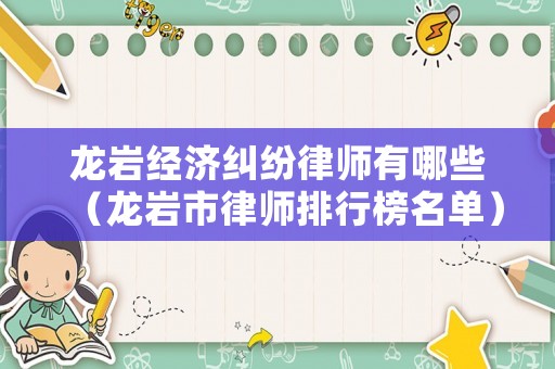 龍巖經濟糾紛律師有哪些（龍巖市律師排行榜名單）