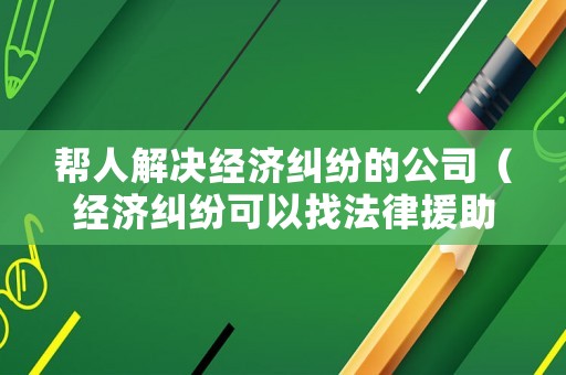 幫人解決經濟糾紛的公司（經濟糾紛可以找法律援助嗎）