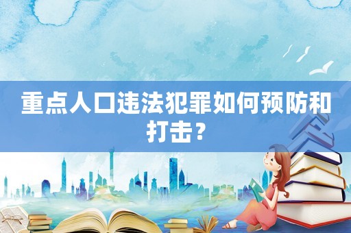 重點人口違法犯罪如何預防和打擊？
