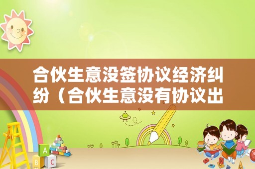 合伙生意沒簽協議經濟糾紛（合伙生意沒有協議出現糾紛）