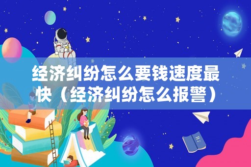 經濟糾紛怎么要錢速度最快（經濟糾紛怎么報警）