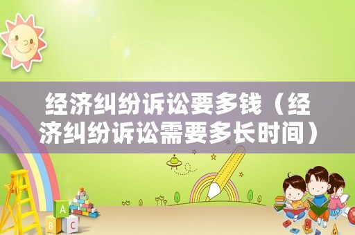 經濟糾紛訴訟要多錢（經濟糾紛訴訟需要多長時間）