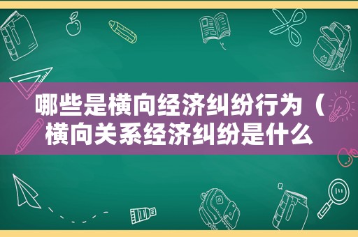 哪些是橫向經(jīng)濟(jì)糾紛行為（橫向關(guān)系經(jīng)濟(jì)糾紛是什么意思）