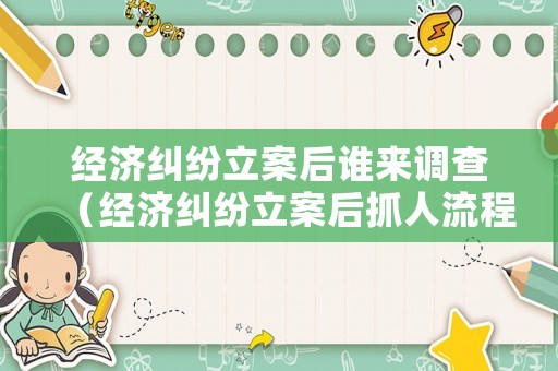 經濟糾紛立案后誰來調查（經濟糾紛立案后抓人流程）