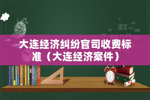 大連經濟糾紛官司收費標準（大連經濟案件）