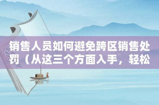 銷售人員如何避免跨區銷售處罰（從這三個方面入手，輕松應對）
