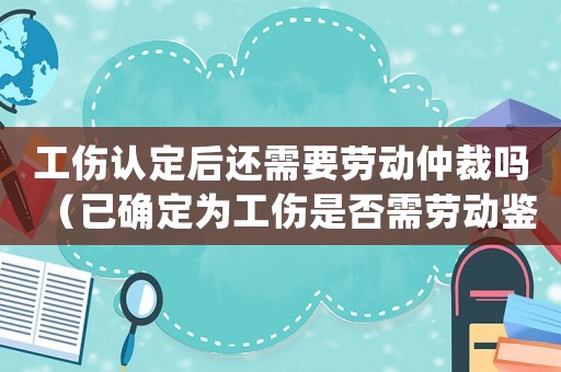 工傷認定后還需要勞動仲裁嗎（已確定為工傷是否需勞動鑒定）