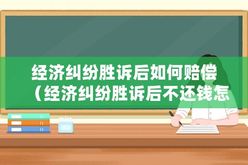 經濟糾紛勝訴后如何賠償（經濟糾紛勝訴后不還錢怎么辦）