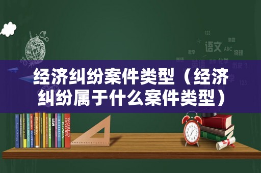 經(jīng)濟糾紛案件類型（經(jīng)濟糾紛屬于什么案件類型）