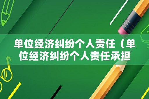 單位經濟糾紛個人責任（單位經濟糾紛個人責任承擔）